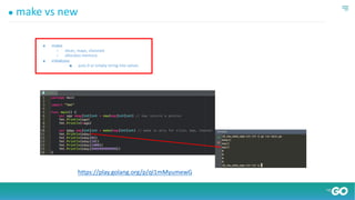 ● make vs new
● make
○ slices, maps, channels
○ allocates memory
● initializes
■ puts 0 or empty string into values
https://play.golang.org/p/qI1mMyumewG
 