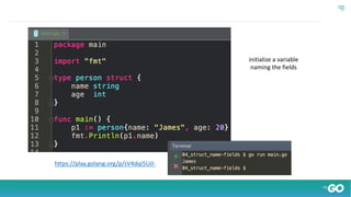 initialize a variable
naming the fields
https://play.golang.org/p/sV4dqi5UJI-
 