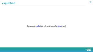 ● question
Can you use make to create a variable of a struct type?
 