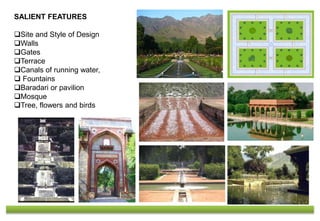 SALIENT FEATURES
Site and Style of Design
Walls
Gates
Terrace
Canals of running water,
 Fountains
Baradari or pavilion
Mosque
Tree, flowers and birds
 