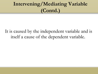 It is caused by the independent variable and is
itself a cause of the dependent variable.
Intervening/Mediating Variable
(Contd.)
 