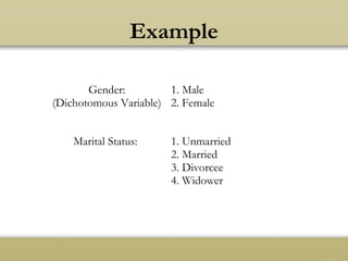 Example
Gender:
(Dichotomous Variable)
1. Male
2. Female
Marital Status: 1. Unmarried
2. Married
3. Divorcee
4. Widower
 