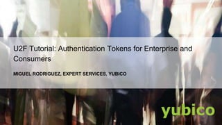 U2F Tutorial: Authentication Tokens for Enterprise and
Consumers
MIGUEL RODRIGUEZ, EXPERT SERVICES, YUBICO
 