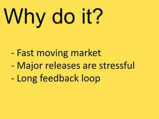 Why do it?
- Fast moving market
- Major releases are stressful
- Long feedback loop
 