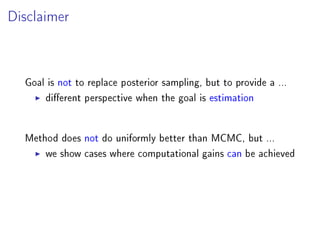 Disclaimer
Goal is not to replace posterior sampling, but to provide a ...
dierent perspective when the goal is estimation
Method does not do uniformly better than MCMC, but ...
we show cases where computational gains can be achieved
 