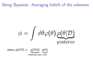 Being Bayesian: Averaging beliefs of the unknown
φ =
ˆ
dθϕ(θ) p(θ|D)
posterior
where p(θ|D) ∝ p(D|θ)
likelihood data
p(θ)
prior
 