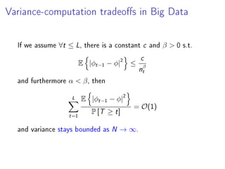 Variance-computation tradeos in Big Data
Variance
E (φ∗
T )2
=
∞
t=1
E {|φt−1 − φ|2
} − E {|φt − φ|2
}
P [T ≥ t]
If we assume ∀t ≤ L, there is a constant c and β  0 s.t.
E |φt−1 − φ|2
≤
c
nβ
t
and furthermore α  β, then
L
t=1
E |φt−1 − φ|2
P [T ≥ t]
= O(1)
and variance stays bounded as N → ∞.
 