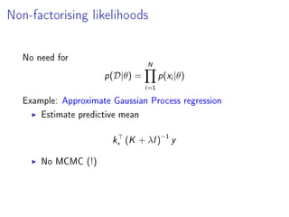 Non-factorising likelihoods
No need for
p(D|θ) =
N
i=1
p(xi|θ)
Example: Approximate Gaussian Process regression
Estimate predictive mean
k∗ (K + λI)−1
y
No MCMC (!)
 