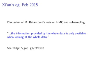 Xi'an's og, Feb 2015
Discussion of M. Betancourt's note on HMC and subsampling.
...the information provided by the whole data is only available
when looking at the whole data.
See http://goo.gl/bFQvd6
 