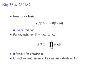 Big D & MCMC
Need to evaluate
p(θ|D) ∝ p(D|θ)p(θ)
in every iteration.
For example, for D = {x1, . . . , xN},
p(D|θ) =
N
i=1
p(xi|θ)
Infeasible for growing N
Lots of current research: Can we use subsets of D?
 