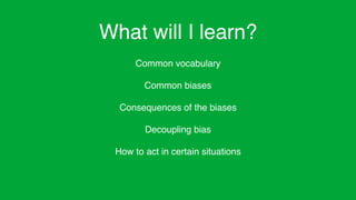 What will I learn?
Common vocabulary
Common biases
Consequences of the biases
Decoupling bias
How to act in certain situations
 