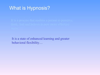 What is Hypnosis? It is a process that enables a person to perceive, think, feel and behave in new more effective ways… It is a state of enhanced learning and greater behavioral flexibility… 