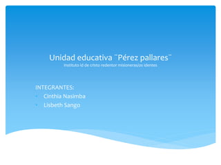 Unidad educativa ¨Pérez pallares¨
instituto id de cristo redentor misioneras/os identes
INTEGRANTES:
• Cinthia Nasimba
• Lisbeth Sango
 