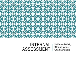 INTERNAL
ASSESSMENT
Unilever SWOT,
IFE and Value
Chain Analysis
 