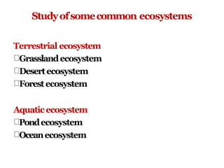 Studyofsomecommon ecosystems
Terrestrial ecosystem
Grasslandecosystem
Desertecosystem
Forestecosystem
Aquatic ecosystem
Pondecosystem
Oceanecosystem
 