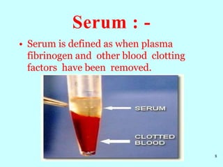 Serum : -
8
• Serum is defined as when plasma
fibrinogen and other blood clotting
factors have been removed.
 