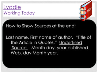 Lyddie

Working Today
How to Show Sources at the end:
Last name, First name of author. “Title of
the Article in Quotes.” Underlined
Source. Month day, year published.
Web. day Month year.

 