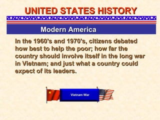 In the 1960's and 1970's, citizens debated how best to help the poor; how far the country should involve itself in the long war in Vietnam; and just what a country could expect of its leaders. UNITED STATES HISTORY Modern America   Vietnam War 