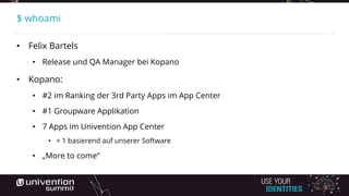 $ whoami
• Felix Bartels
• Release und QA Manager bei Kopano
• Kopano:
• #2 im Ranking der 3rd Party Apps im App Center
• #1 Groupware Applikation
• 7 Apps im Univention App Center
• + 1 basierend auf unserer Software
• „More to come“
 