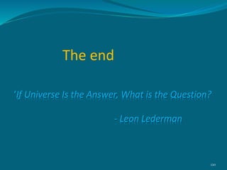 The end
120
‘If Universe Is the Answer, What is the Question?
- Leon Lederman
 