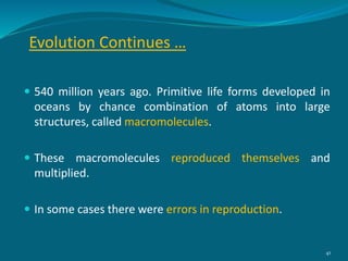 Evolution Continues …
 540 million years ago. Primitive life forms developed in
oceans by chance combination of atoms into large
structures, called macromolecules.
 These macromolecules reproduced themselves and
multiplied.
 In some cases there were errors in reproduction.
41
 