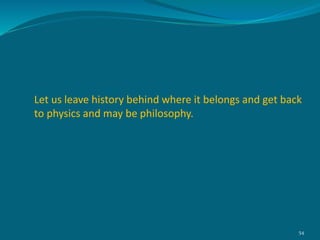 Let us leave history behind where it belongs and get back
to physics and may be philosophy.
54
 