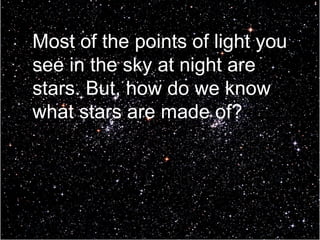 Most of the points of light you see in the sky at night are stars. But, how do we know what stars are made of? 