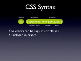 CSS Syntax
       Selector      Declaration        Declaration



                   Property Value   Property      Value



• Selectors can be tags, ids or classes.
• Enclosed in braces.
 