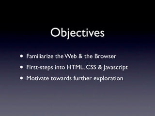 Objectives
• Familiarize the Web & the Browser
• First-steps into HTML, CSS & Javascript
• Motivate towards further exploration
 