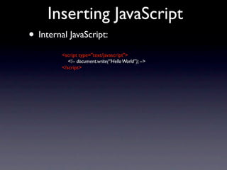 Inserting JavaScript
• Internal JavaScript:
         <script type="text/javascript">
            <!-- document.write(“Hello World”); -->
         </script>
 