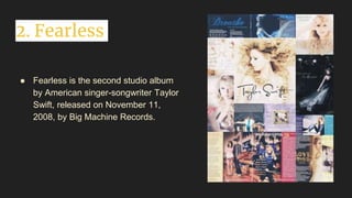 2. Fearless
● Fearless is the second studio album
by American singer-songwriter Taylor
Swift, released on November 11,
2008, by Big Machine Records.
 