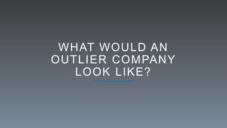 WHAT WOULD AN
OUTLIER COMPANY
LOOK LIKE?
 