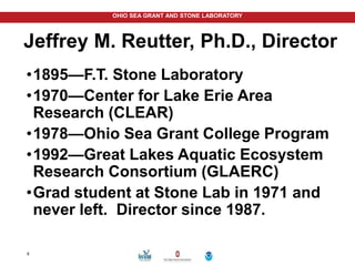 OHIO SEA GRANT AND STONE LABORATORY
Jeffrey M. Reutter, Ph.D., Director
•1895—F.T. Stone Laboratory
•1970—Center for Lake Erie Area
Research (CLEAR)
•1978—Ohio Sea Grant College Program
•1992—Great Lakes Aquatic Ecosystem
Research Consortium (GLAERC)
•Grad student at Stone Lab in 1971 and
never left. Director since 1987.
8
 