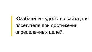 Юзабилити - удобство сайта для
посетителя при достижении
определенных целей.
 