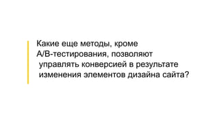 Какие еще методы, кроме
A/B-тестирования, позволяют
управлять конверсией в результате
изменения элементов дизайна сайта?
 