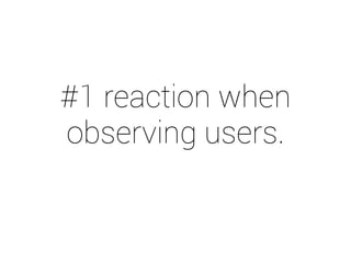 #1 reaction when 
observing users. 
 