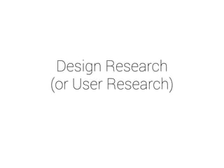 Design Research 
(or User Research) 
 