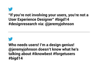 “If you’re not involving your users, you’re not a 
User Experience Designer” #bigd14 
#designresearch via: @jeremyjohnson 
Who needs users! I’m a design genius! 
@jeremyjohnson doesn’t know what he’s 
talking about #iknowbest #forgetusers 
#bigd14 
