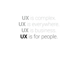 UX is complex. 
UX is everywhere. 
UX is business. 
UX is for people. 
 