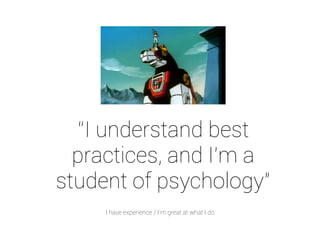 “I understand best 
practices, and I’m a 
student of psychology" 
I have experience / I’m great at what I do 
 