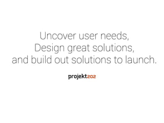 Uncover user needs, 
Design great solutions, 
and build out solutions to launch. 
 