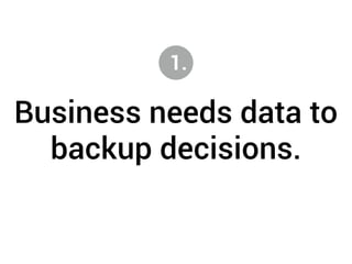 1. 
Business needs data to 
backup decisions. 
 