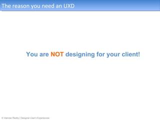 The reason you need an UXD




                       You are NOT designing for your client!




© Vijender Reddy | Designer-User’s Experiences
 