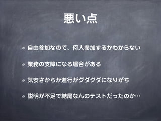 悪い点
自由参加なので、何人参加するかわからない
業務の支障になる場合がある
気安さからか進行がグダグダになりがち
説明が不足で結局なんのテストだったのか…
 