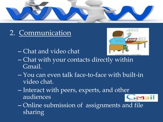 2. Communication
– Chat and video chat
– Chat with your contacts directly within
Gmail.
– You can even talk face-to-face with built-in
video chat.
– Interact with peers, experts, and other
audiences
– Online submission of assignments and file
sharing

 