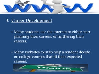 3. Career Development
– Many students use the internet to either start
planning their careers, or furthering their
careers.
– Many websites exist to help a student decide
on college courses that fit their expected
careers.

 