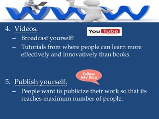 4. Videos.
– Broadcast yourself!
– Tutorials from where people can learn more
effectively and innovatively than books.

5. Publish yourself.
– People want to publicize their work so that its
reaches maximum number of people.

 