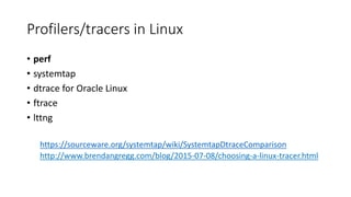 Profilers/tracers in Linux
• perf
• systemtap
• dtrace for Oracle Linux
• ftrace
• lttng
https://sourceware.org/systemtap/wiki/SystemtapDtraceComparison
http://www.brendangregg.com/blog/2015-07-08/choosing-a-linux-tracer.html
 