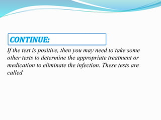 If the test is positive, then you may need to take some
other tests to determine the appropriate treatment or
medication to eliminate the infection. These tests are
called
 