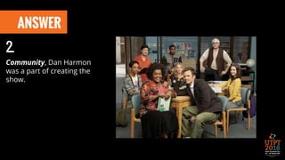 ANSWER
Community, Dan Harmon
was a part of creating the
show.
2..
 